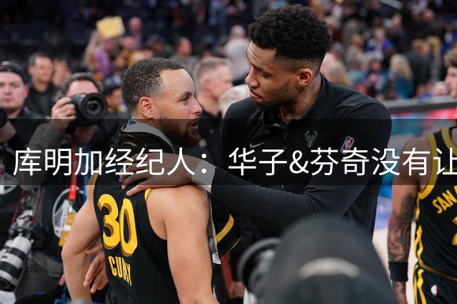 库明加经纪人：华子&芬奇没有让库明加当角色球员 而是让他做自己