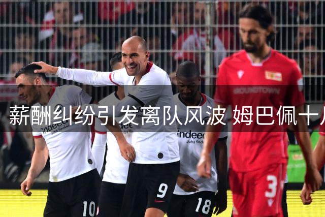 薪酬纠纷引发离队风波 姆巴佩十月离队内幕曝光